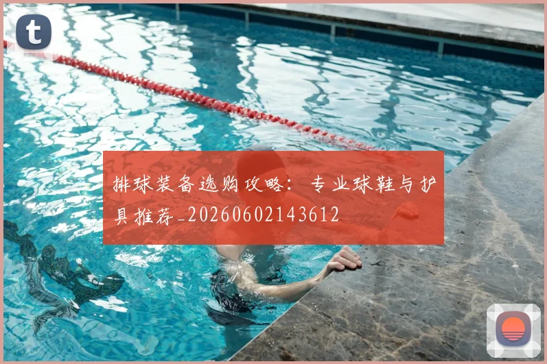 排球装备选购攻略：专业球鞋与护具推荐_20260602143612