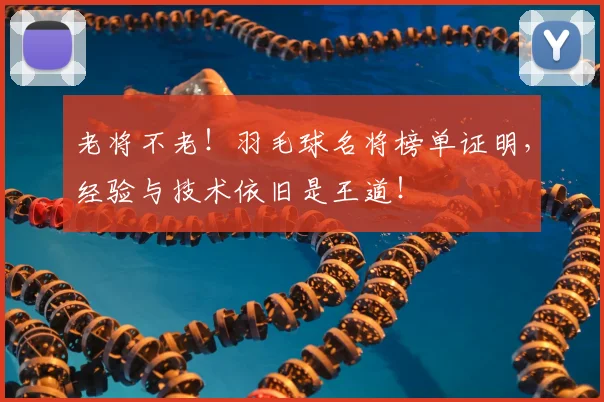 老将不老！羽毛球名将榜单证明，经验与技术依旧是王道！