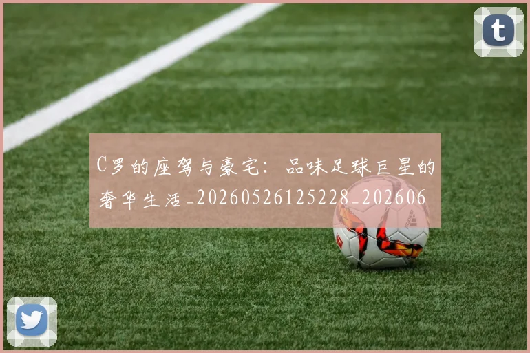 C罗的座驾与豪宅：品味足球巨星的奢华生活_20260526125228_20260606165418