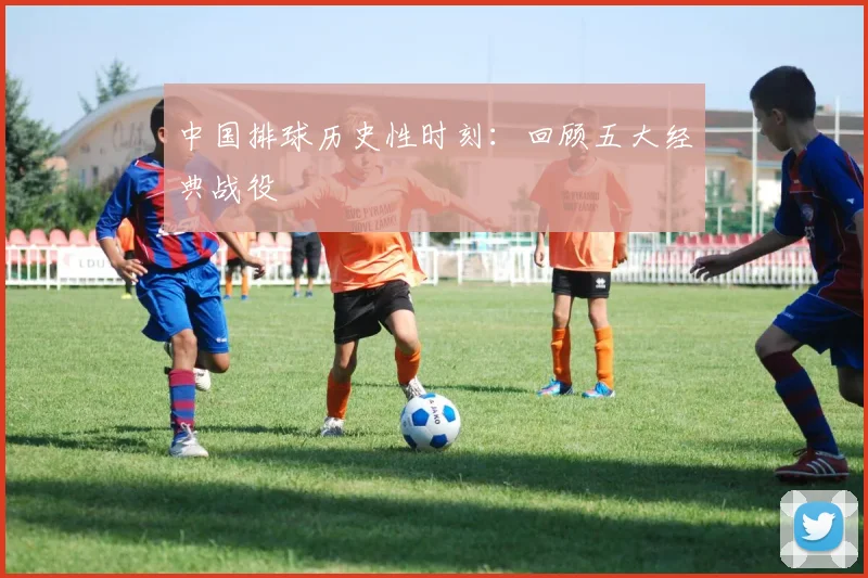 中国排球历史性时刻：回顾五大经典战役