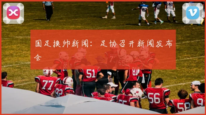 国足换帅新闻:足协召开新闻发布会