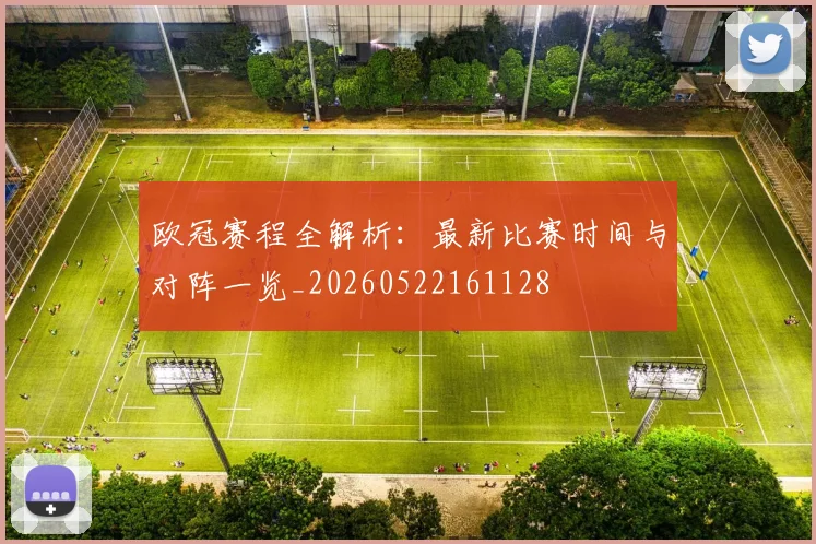 欧冠赛程全解析:最新比赛时间与对阵一览_20260522161128