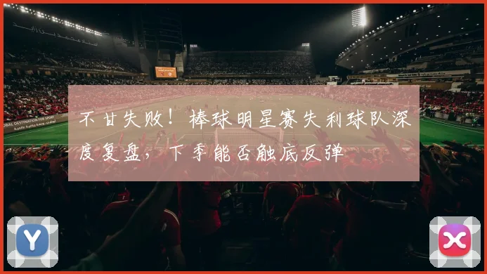 不甘失败！棒球明星赛失利球队深度复盘，下季能否触底反弹