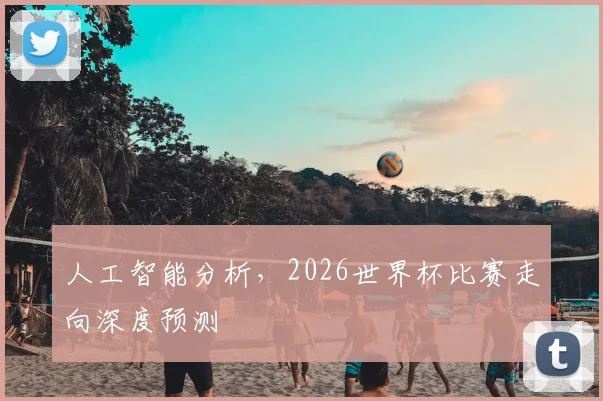 人工智能分析,2026世界杯比赛走向深度预测
