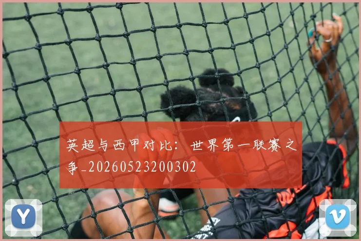 英超与西甲对比：世界第一联赛之争_20260523200302