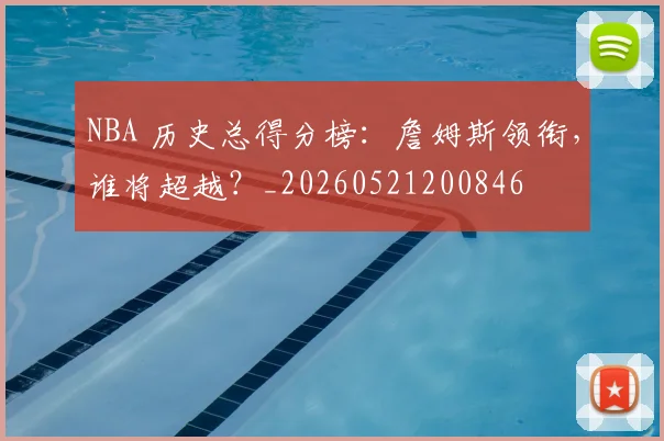 NBA 历史总得分榜:詹姆斯领衔,谁将超越?_20260521200846