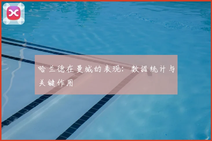哈兰德在曼城的表现:数据统计与关键作用