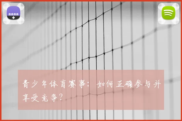 青少年体育赛事:如何正确参与并享受竞争?