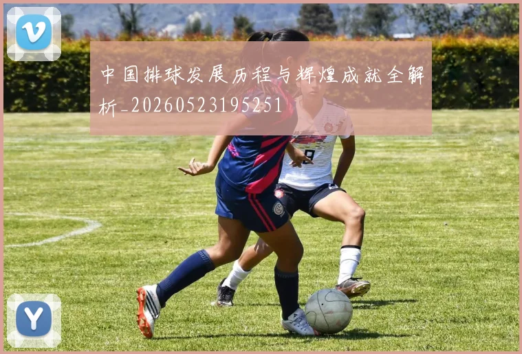 中国排球发展历程与辉煌成就全解析_20260523195251
