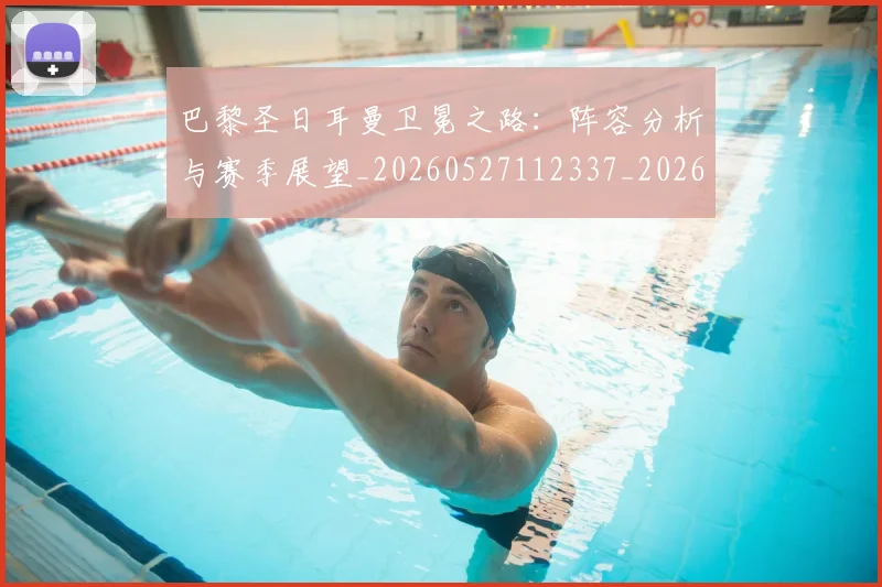 巴黎圣日耳曼卫冕之路：阵容分析与赛季展望_20260527112337_20260609171927