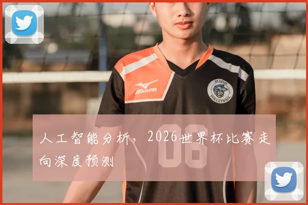 人工智能分析,2026世界杯比赛走向深度预测