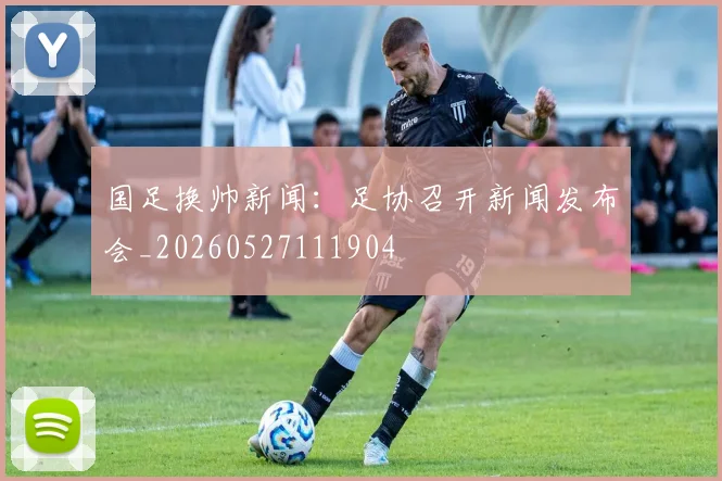 国足换帅新闻:足协召开新闻发布会_20260527111904