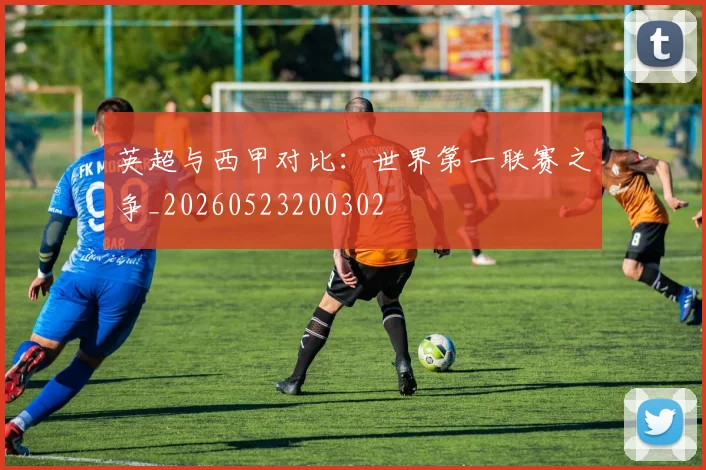 英超与西甲对比：世界第一联赛之争_20260523200302