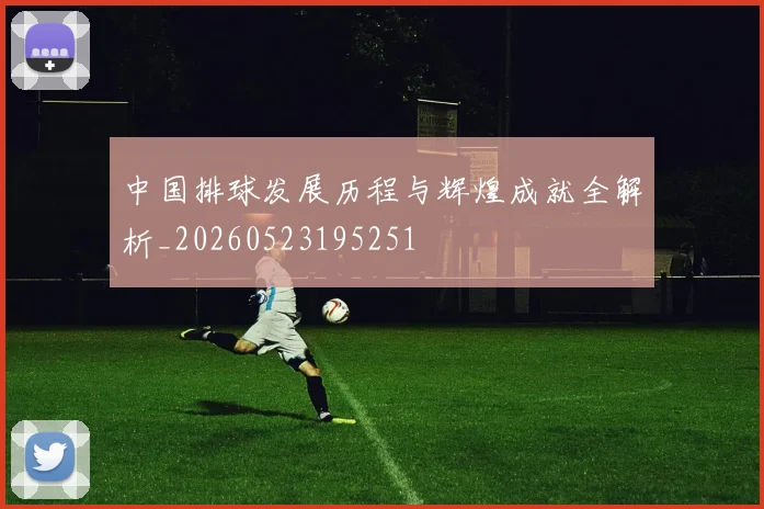 中国排球发展历程与辉煌成就全解析_20260523195251