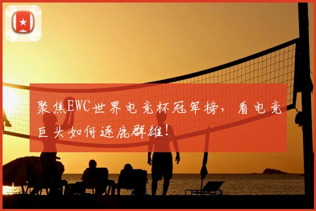 聚焦EWC世界电竞杯冠军榜，看电竞巨头如何逐鹿群雄！