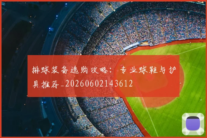 排球装备选购攻略：专业球鞋与护具推荐_20260602143612