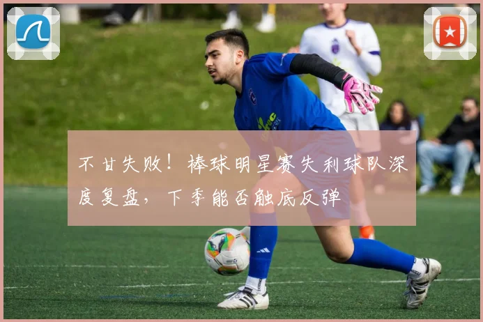 不甘失败！棒球明星赛失利球队深度复盘，下季能否触底反弹
