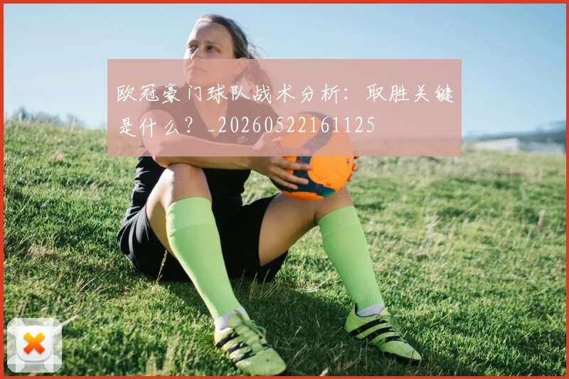 欧冠豪门球队战术分析：取胜关键是什么？_20260522161125
